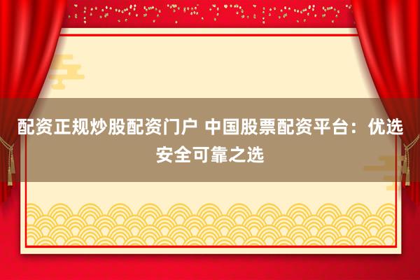 配资正规炒股配资门户 中国股票配资平台：优选安全可靠之选
