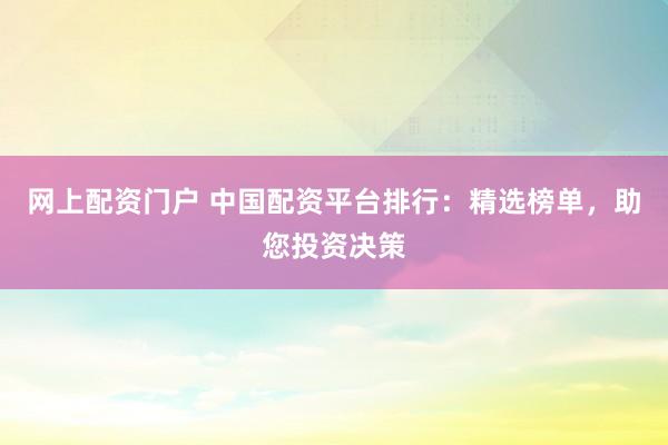 网上配资门户 中国配资平台排行：精选榜单，助您投资决策