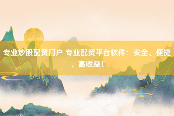 专业炒股配资门户 专业配资平台软件：安全、便捷、高收益！