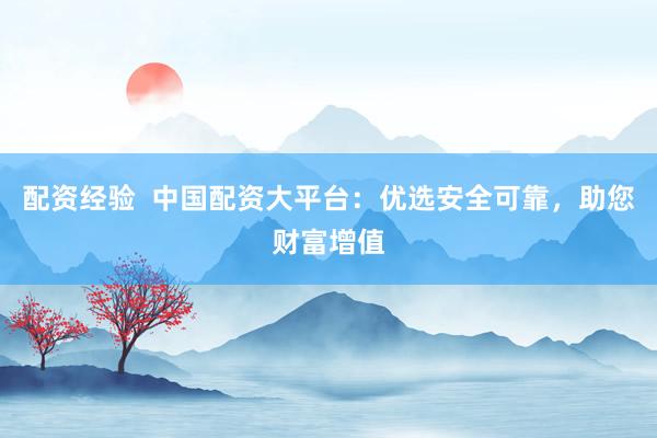 配资经验 中国配资大平台:优选安全可靠,助您财富增值