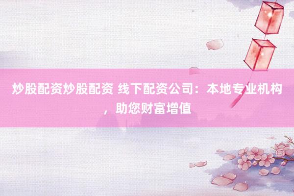 炒股配资炒股配资 线下配资公司:本地专业机构,助您财富增值