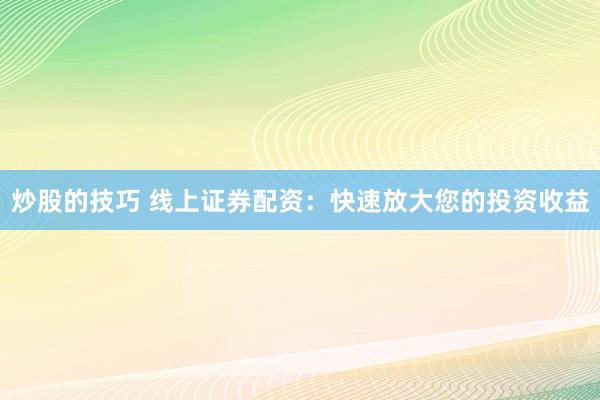 炒股的技巧 线上证券配资:快速放大您的投资收益
