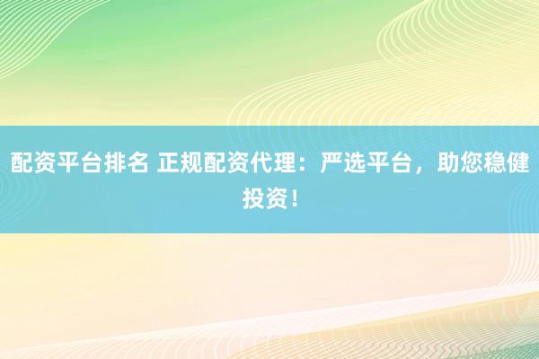 配资平台排名 正规配资代理：严选平台，助您稳健投资！