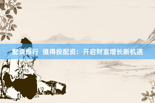配资排行  值得投配资：开启财富增长新机遇