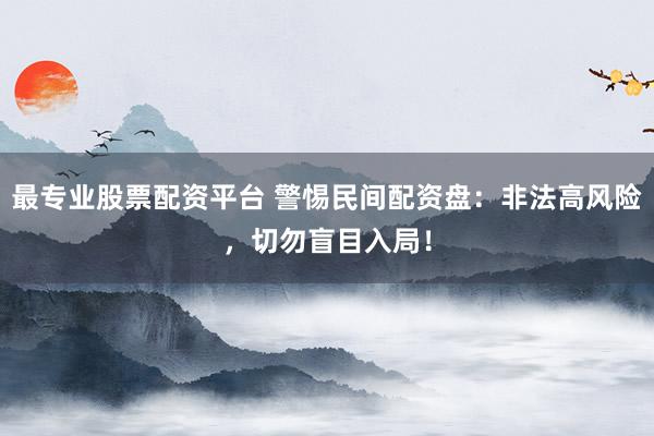 最专业股票配资平台 警惕民间配资盘：非法高风险，切勿盲目入局！