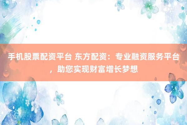 手机股票配资平台 东方配资：专业融资服务平台，助您实现财富增长梦想