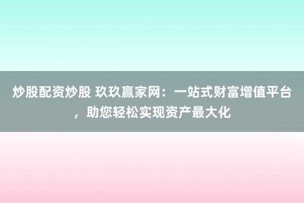 炒股配资炒股 玖玖赢家网：一站式财富增值平台，助您轻松实现资产最大化